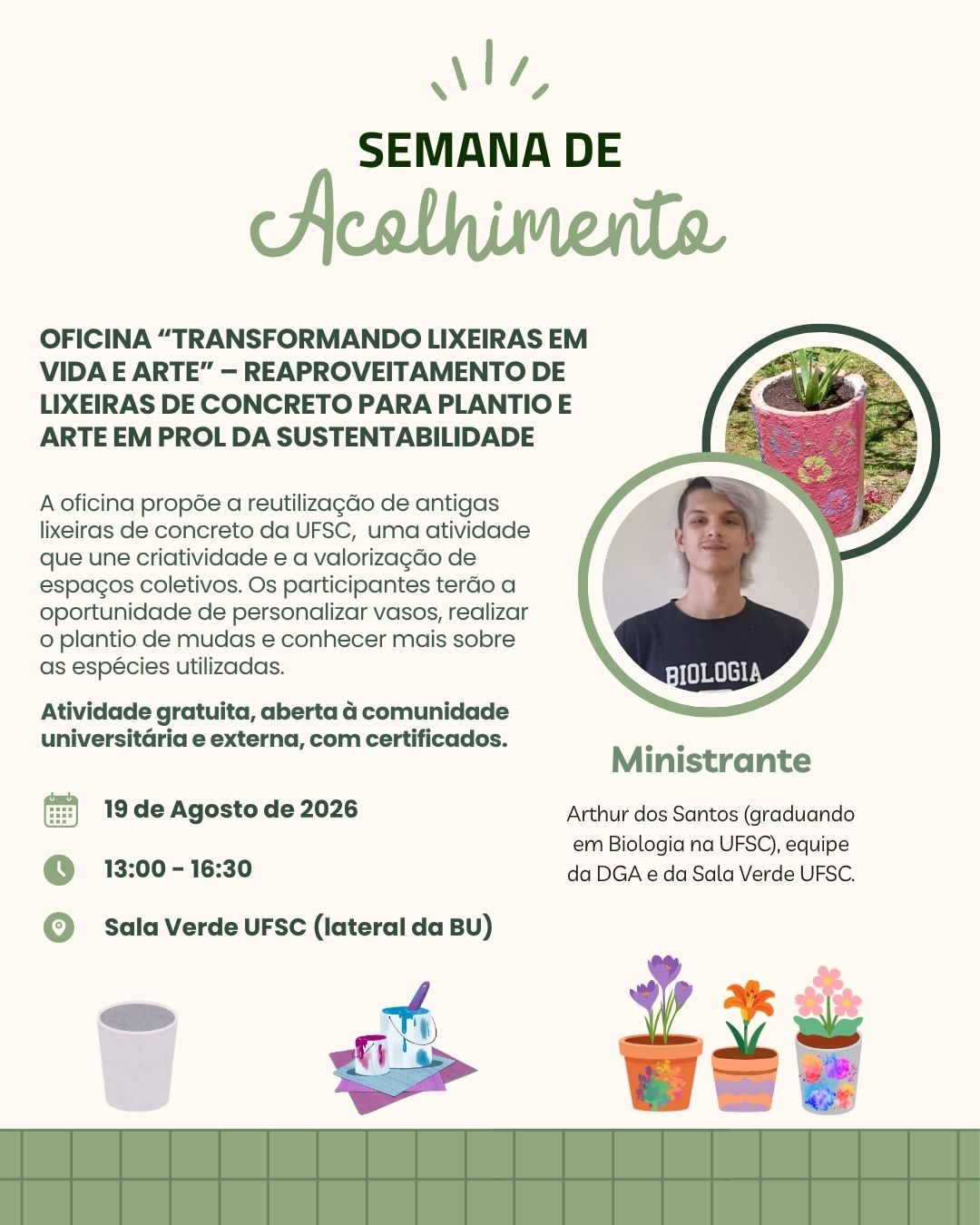 Oficina “Transformando Lixeiras em Vida e Arte” – Reaproveitamento de lixeiras de concreto para plantio e arte em prol da sustentabilidade. A oficina propõe a reutilização de antigas lixeiras de concreto da UFSC, uma atividade que une criatividade e a valorização de espaços coletivos. Os participantes terão a oportunidade de personalizar vasos, realizar o plantio de mudas e conhecer mais sobre as espécies utilizadas.. 19 de agosto de 2026, das 13h às 16h30min, na sala verde - lateral externa da BU 